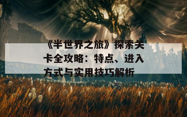 《半世界之旅》探索关卡全攻略：特点、进入方式与实用技巧解析