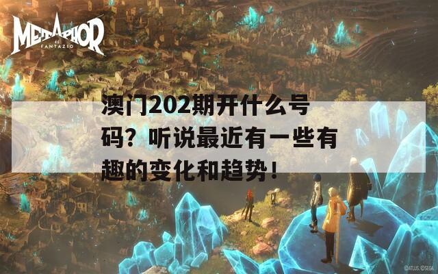 澳门202期开什么号码？听说最近有一些有趣的变化和趋势！