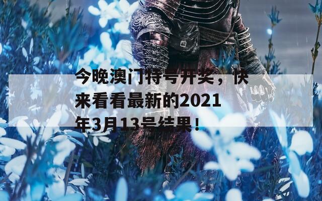 今晚澳门特号开奖，快来看看最新的2021年3月13号结果！