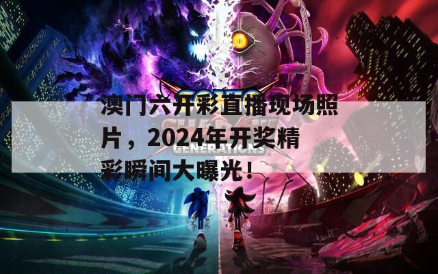 澳门六开彩直播现场照片，2024年开奖精彩瞬间大曝光！