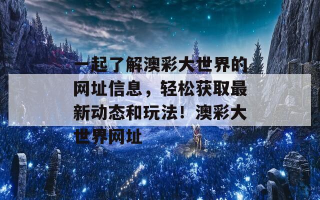 一起了解澳彩大世界的网址信息，轻松获取最新动态和玩法！澳彩大世界网址