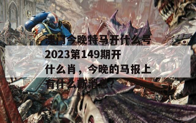 澳门今晚特马开什么号2023第149期开什么肖，今晚的马报上有什么新消息？