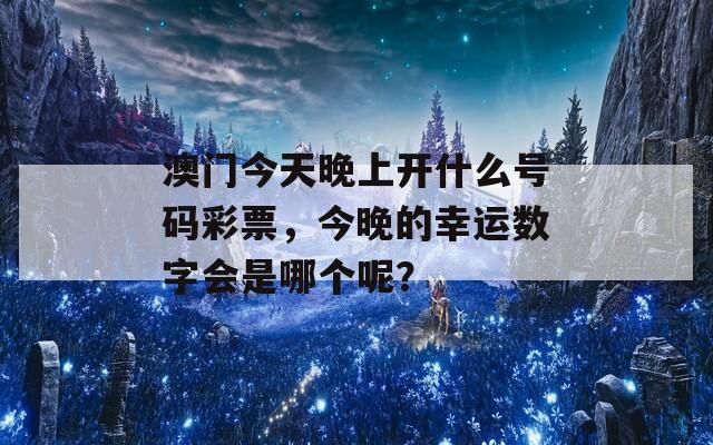 澳门今天晚上开什么号码彩票，今晚的幸运数字会是哪个呢？