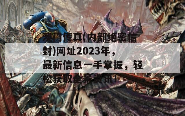 澳门传真(内部绝密信封)网址2023年，最新信息一手掌握，轻松获取全景资讯！