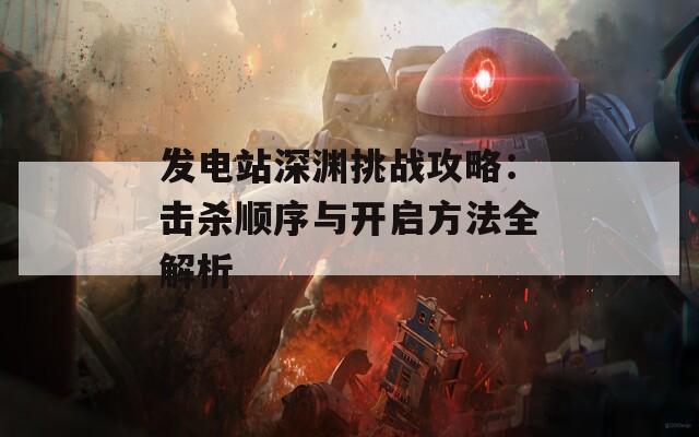 发电站深渊挑战攻略：击杀顺序与开启方法全解析