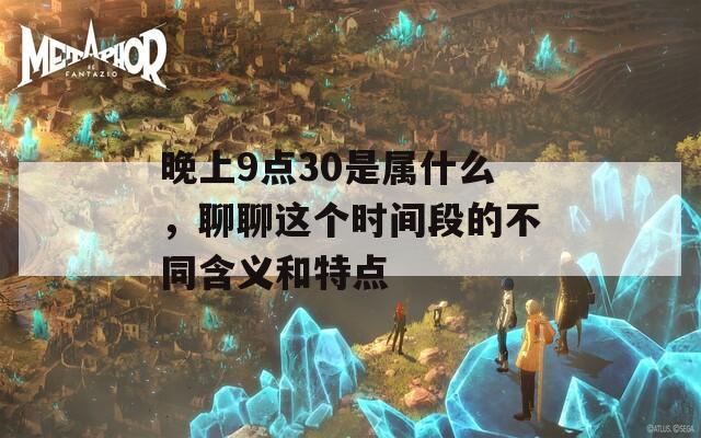 晚上9点30是属什么，聊聊这个时间段的不同含义和特点