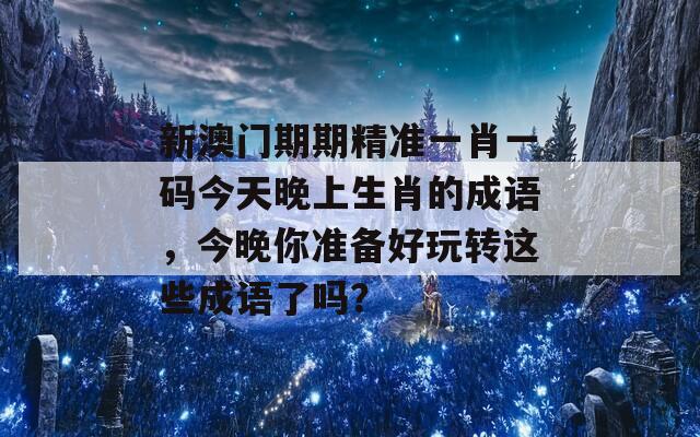 新澳门期期精准一肖一码今天晚上生肖的成语，今晚你准备好玩转这些成语了吗？