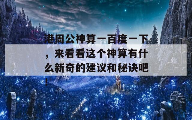 港周公神算一百度一下，来看看这个神算有什么新奇的建议和秘诀吧！