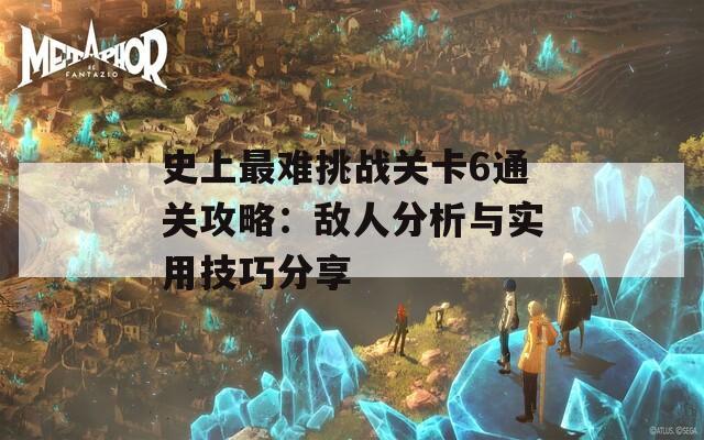 史上最难挑战关卡6通关攻略：敌人分析与实用技巧分享