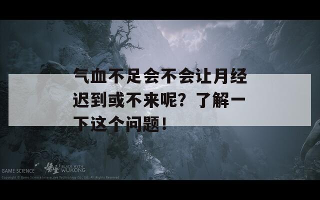 气血不足会不会让月经迟到或不来呢？了解一下这个问题！