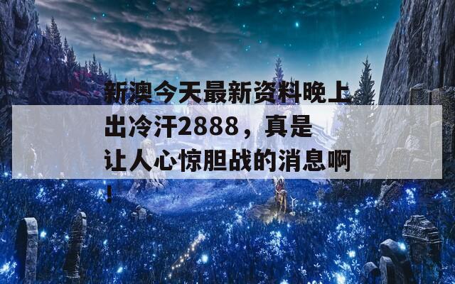 新澳今天最新资料晚上出冷汗2888，真是让人心惊胆战的消息啊！