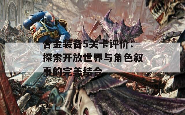 合金装备5关卡评价：探索开放世界与角色叙事的完美结合