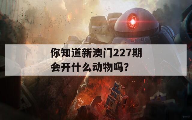 你知道新澳门227期会开什么动物吗？