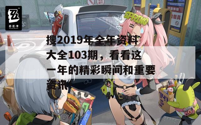 搜2019年全年资料大全103期，看看这一年的精彩瞬间和重要资讯！