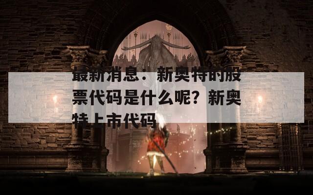 最新消息：新奥特的股票代码是什么呢？新奥特上市代码