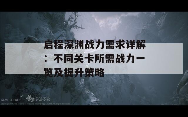 启程深渊战力需求详解：不同关卡所需战力一览及提升策略