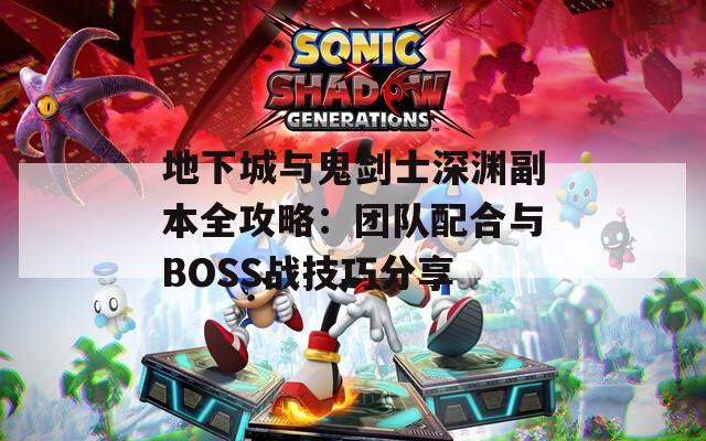 地下城与鬼剑士深渊副本全攻略：团队配合与BOSS战技巧分享