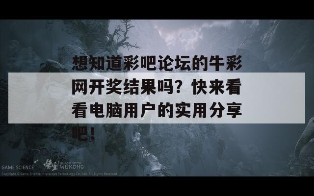 想知道彩吧论坛的牛彩网开奖结果吗？快来看看电脑用户的实用分享吧！