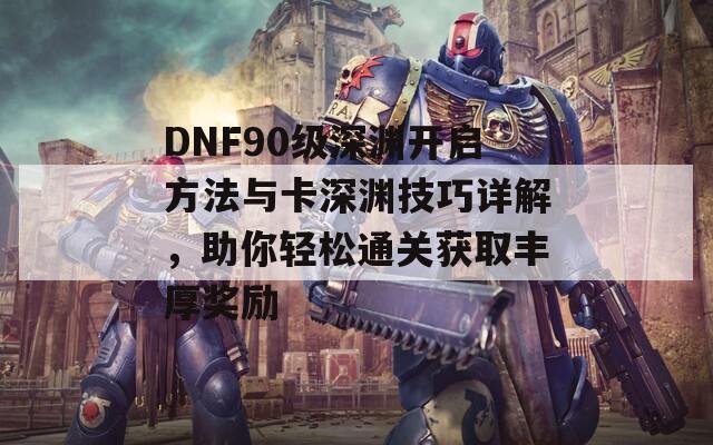 DNF90级深渊开启方法与卡深渊技巧详解，助你轻松通关获取丰厚奖励