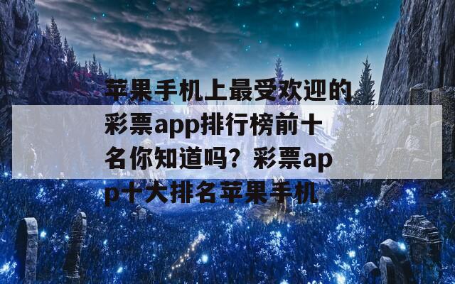 苹果手机上最受欢迎的彩票app排行榜前十名你知道吗？彩票app十大排名苹果手机