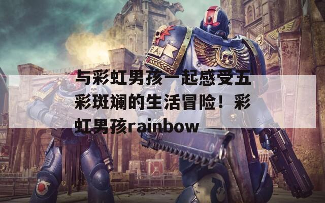 与彩虹男孩一起感受五彩斑斓的生活冒险！彩虹男孩rainbow