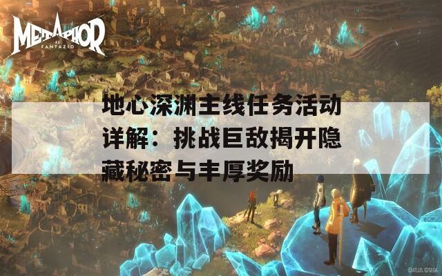 地心深渊主线任务活动详解：挑战巨敌揭开隐藏秘密与丰厚奖励