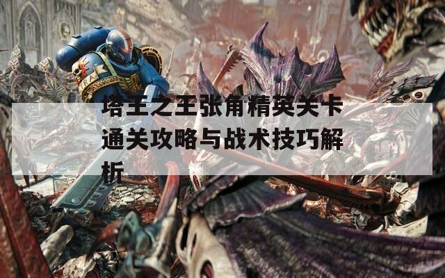 塔王之王张角精英关卡通关攻略与战术技巧解析