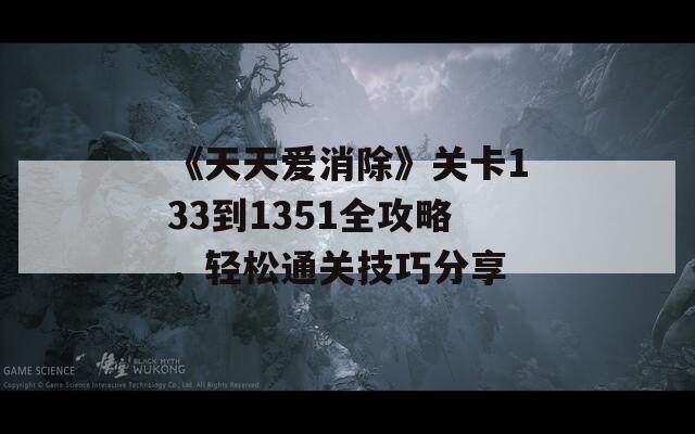 《天天爱消除》关卡133到1351全攻略，轻松通关技巧分享