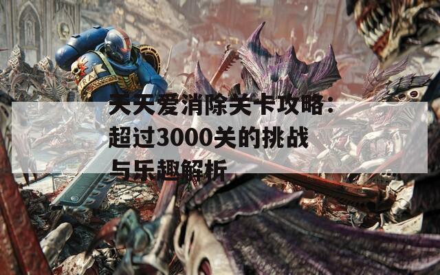 天天爱消除关卡攻略：超过3000关的挑战与乐趣解析