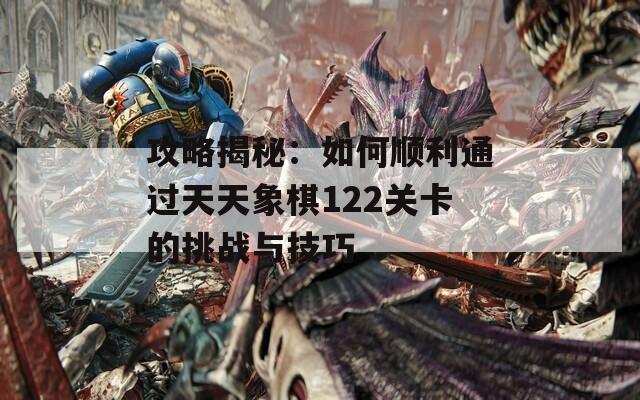 攻略揭秘：如何顺利通过天天象棋122关卡的挑战与技巧