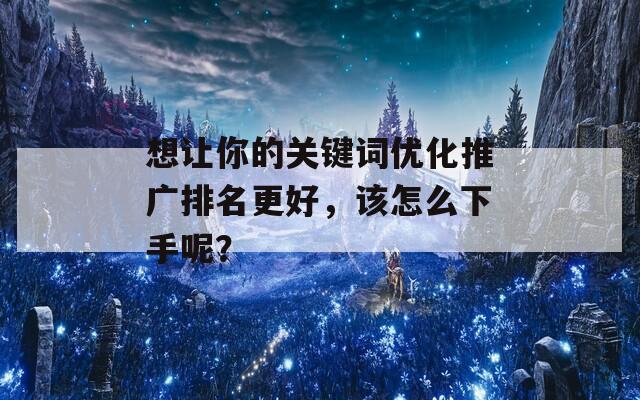 想让你的关键词优化推广排名更好，该怎么下手呢？