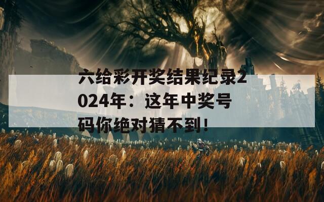 六给彩开奖结果纪录2024年：这年中奖号码你绝对猜不到！