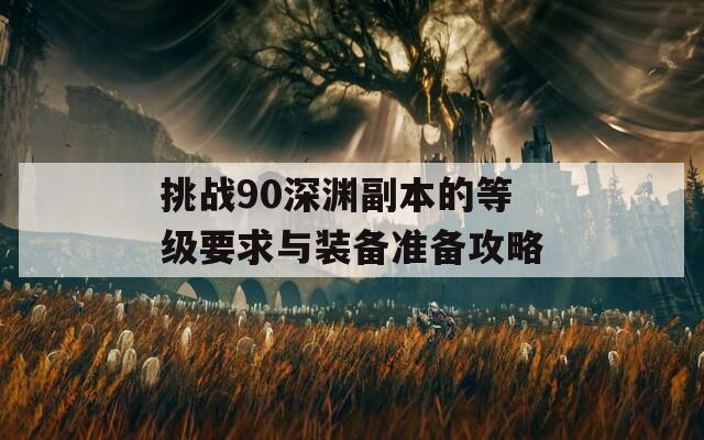 挑战90深渊副本的等级要求与装备准备攻略