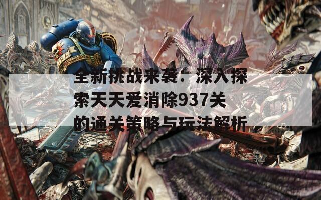 全新挑战来袭：深入探索天天爱消除937关的通关策略与玩法解析