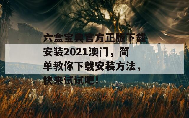 六盒宝典官方正版下载安装2021澳门，简单教你下载安装方法，快来试试吧！