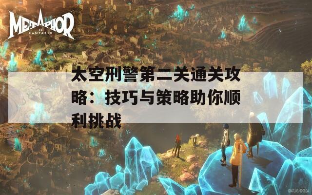 太空刑警第二关通关攻略：技巧与策略助你顺利挑战