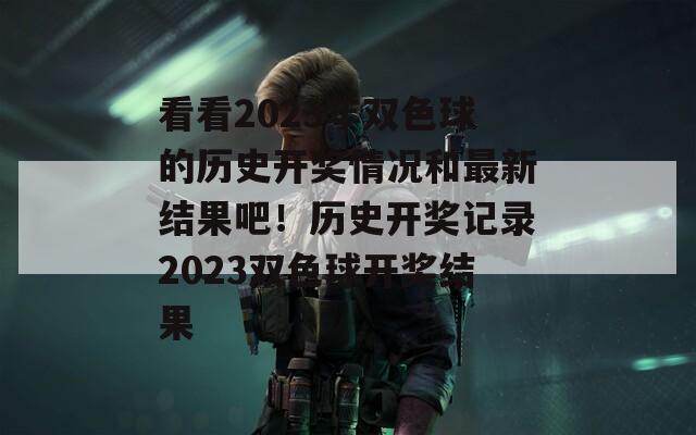 看看2023年双色球的历史开奖情况和最新结果吧！历史开奖记录2023双色球开奖结果