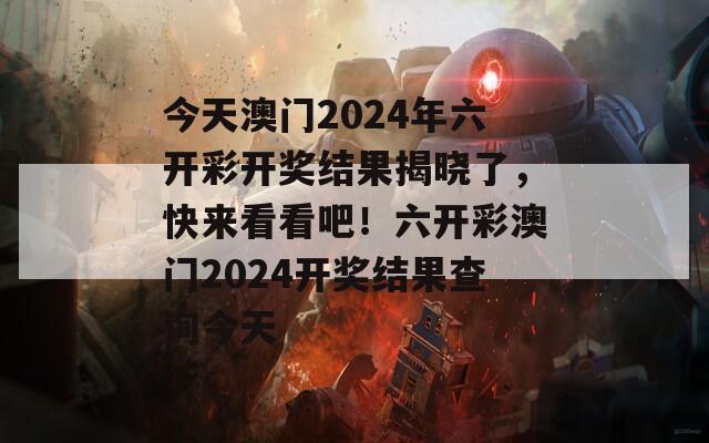 今天澳门2024年六开彩开奖结果揭晓了，快来看看吧！六开彩澳门2024开奖结果查询今天