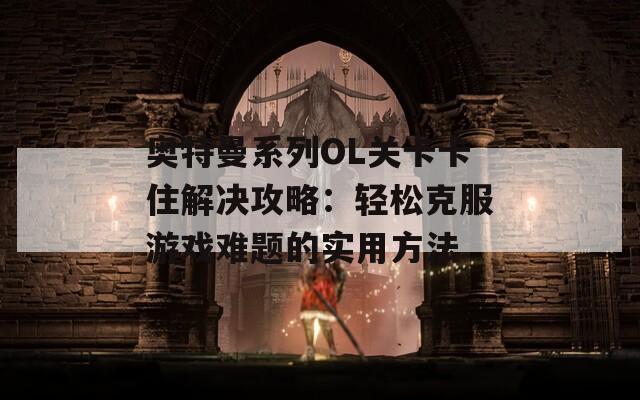 奥特曼系列OL关卡卡住解决攻略：轻松克服游戏难题的实用方法