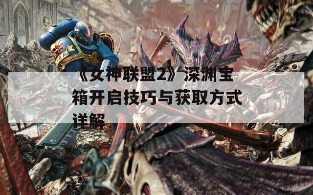 《女神联盟2》深渊宝箱开启技巧与获取方式详解