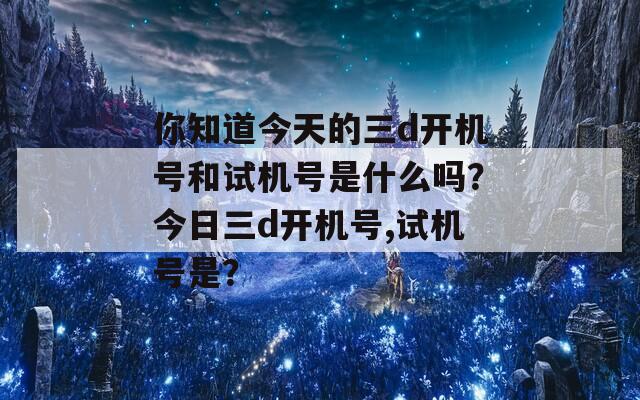 你知道今天的三d开机号和试机号是什么吗？今日三d开机号,试机号是？