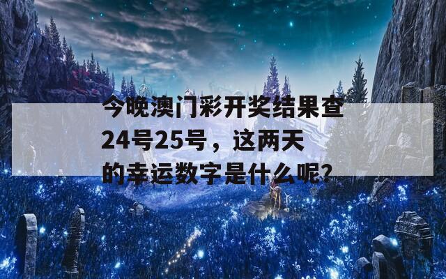 今晚澳门彩开奖结果查24号25号，这两天的幸运数字是什么呢？