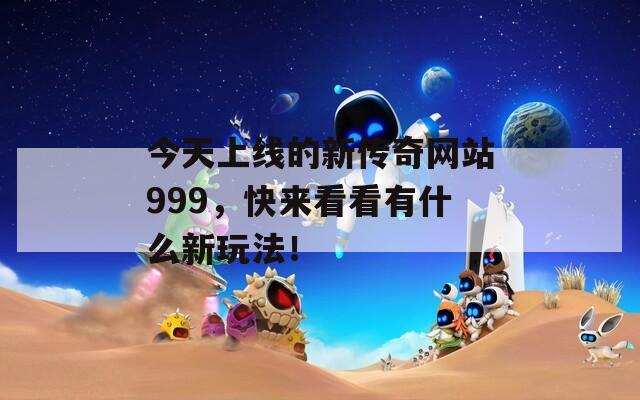 今天上线的新传奇网站999，快来看看有什么新玩法！