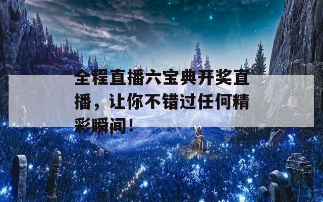 全程直播六宝典开奖直播，让你不错过任何精彩瞬间！