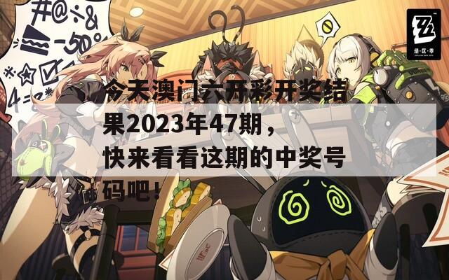 今天澳门六开彩开奖结果2023年47期，快来看看这期的中奖号码吧！