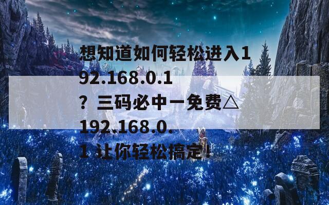 想知道如何轻松进入192.168.0.1？三码必中一免费△ 192.168.0.1 让你轻松搞定！