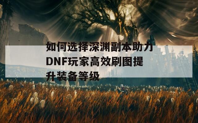 如何选择深渊副本助力DNF玩家高效刷图提升装备等级