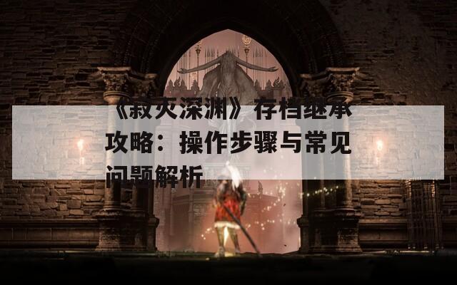 《寂灭深渊》存档继承攻略：操作步骤与常见问题解析