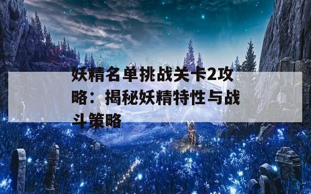 妖精名单挑战关卡2攻略：揭秘妖精特性与战斗策略