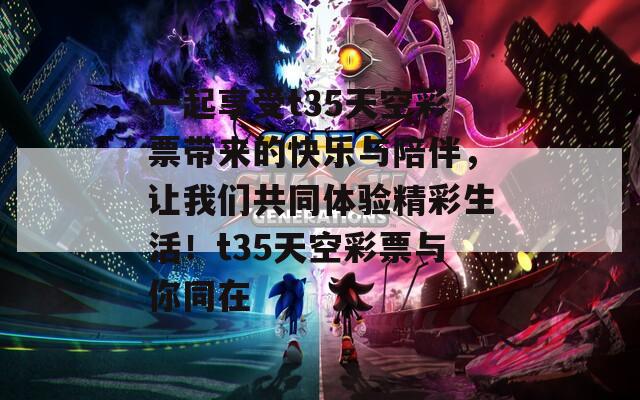 一起享受t35天空彩票带来的快乐与陪伴，让我们共同体验精彩生活！t35天空彩票与你同在